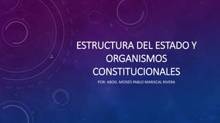 ESTRUCTURA DEL ESTADO Y
ORGANISMOS
CONSTITUCIONALES
POR: ABOG. MOISÉS PABLO MARISCAL RIVERA
 