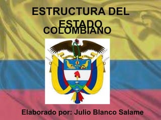 ESTRUCTURA DEL
ESTADO
COLOMBIANO
Elaborado por: Julio Blanco Salame
 
