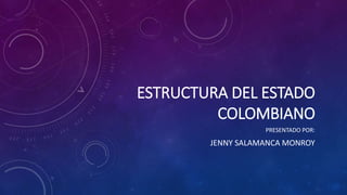 ESTRUCTURA DEL ESTADO
COLOMBIANO
PRESENTADO POR:
JENNY SALAMANCA MONROY
 