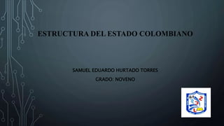 ESTRUCTURA DEL ESTADO COLOMBIANO
SAMUEL EDUARDO HURTADO TORRES
GRADO: NOVENO
 