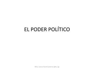 EL PODER POLÍTICO




   Mtra. Lorena Tecotl Gutiérrez (@lo_tg)
 
