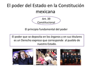 El poder del Estado en la Constitución
              mexicana
                            Art. 39
                         Constitucional

            El principio fundamental del poder

  El poder que se deposita en los órganos y en sus titulares
    es un Derecho expreso que corresponde al pueblo de
                      nuestro Estado.




                   Mtra. Lorena Tecotl Gutiérrez (@lo_tg)
 