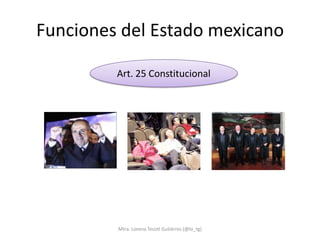Funciones del Estado mexicano

         Art. 25 Constitucional




         Mtra. Lorena Tecotl Gutiérrez (@lo_tg)
 
