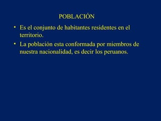POBLACIÓN
• Es el conjunto de habitantes residentes en el
territorio.
• La población esta conformada por miembros de
nuestra nacionalidad, es decir los peruanos.
 