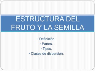 ESTRUCTURA DEL
FRUTO Y LA SEMILLA
• Definición.
• Partes.
• Tipos.

• Clases de dispersión.

 
