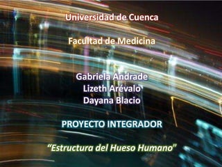 Universidad de Cuenca
Facultad de Medicina
Gabriela Andrade
Lizeth Arévalo
Dayana Blacio
PROYECTO INTEGRADOR
“Estructura del Hueso Humano”
 