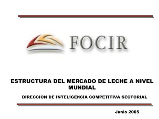 ESTRUCTURA DEL MERCADO DE LECHE A NIVEL
               MUNDIAL
   DIRECCION DE INTELIGENCIA COMPETITIVA SECTORIAL


                                      Junio 2005
 