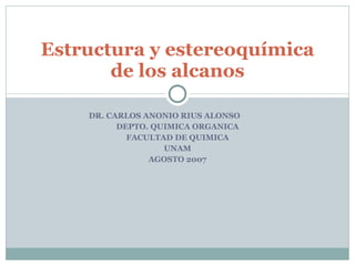 DR. CARLOS ANONIO RIUS ALONSO DEPTO. QUIMICA ORGANICA FACULTAD DE QUIMICA UNAM AGOSTO 2007 Estructura y estereoquímica de los alcanos 