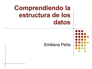 Comprendiendo la estructura de los datos Emiliana Peña 