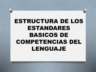 ESTRUCTURA DE LOS
ESTANDARES
BASICOS DE
COMPETENCIAS DEL
LENGUAJE
 
