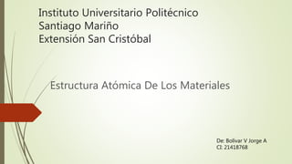 Instituto Universitario Politécnico
Santiago Mariño
Extensión San Cristóbal
Estructura Atómica De Los Materiales
De: Bolívar V Jorge A
CI: 21418768
 