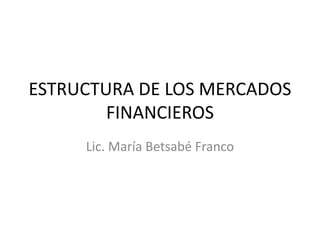 ESTRUCTURA DE LOS MERCADOS
FINANCIEROS
Lic. María Betsabé Franco
 
