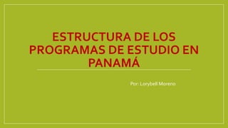 ESTRUCTURA DE LOS
PROGRAMAS DE ESTUDIO EN
PANAMÁ
Por: Lorybell Moreno

 