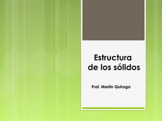 Estructura
de los sólidos
Prof. Martín Quiroga
 