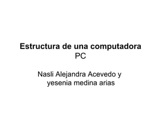 Estructura de una   computadora  PC Nasli Alejandra Acevedo y  yesenia medina arias  