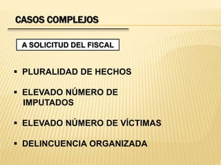 CASOS COMPLEJOS 
A SOLICITUD DEL FISCAL 
 PLURALIDAD DE HECHOS 
 ELEVADO NÚMERO DE 
IMPUTADOS 
 ELEVADO NÚMERO DE VÍCTIMAS 
 DELINCUENCIA ORGANIZADA 
 