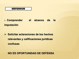 DEFENSOR 
 Comprender el alcance de la 
imputación 
 Solicitar aclaraciones de los hechos 
relevantes y calificaciones jurídicas 
confusas 
NO ES OPORTUNIDAD DE DEFENSA 
 