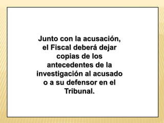 Junto con la acusación, 
el Fiscal deberá dejar 
copias de los 
antecedentes de la 
investigación al acusado 
o a su defensor en el 
Tribunal. 
 