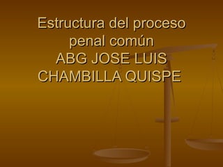 Estructura del procesoEstructura del proceso
penal comúnpenal común
ABG JOSE LUISABG JOSE LUIS
CHAMBILLA QUISPECHAMBILLA QUISPE
 
