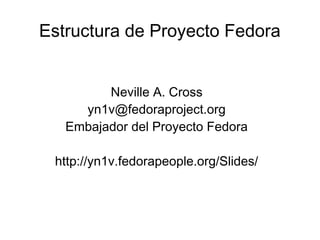 Estructura de Proyecto Fedora


         Neville A. Cross
     yn1v@fedoraproject.org
   Embajador del Proyecto Fedora

 http://yn1v.fedorapeople.org/Slides/
 