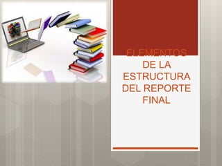ELEMENTOS
DE LA
ESTRUCTURA
DEL REPORTE
FINAL
 