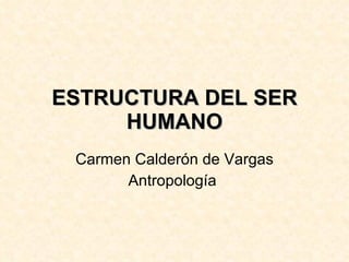 ESTRUCTURA DEL SER HUMANO Carmen Calderón de Vargas Antropología  