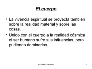 El cuerpo La vivencia espiritual se proyecta también sobre la realidad material y sobre las cosas. Unido con el cuerpo a la realidad cósmica el ser humano sufre sus influencias, pero pudiendo dominarlas. 