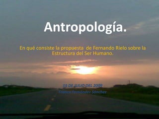 Antropología.
En qué consiste la propuesta de Fernando Rielo sobre la
              Estructura del Ser Humano.




                   15 DE JULIO DEL 2009
                 Franco Fernández Sánchez
 