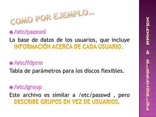 La base de datos de los usuarios, que incluye
Tabla de parámetros para los discos flexibles.
Este archivo es similar a /etc/passwd , pero
 