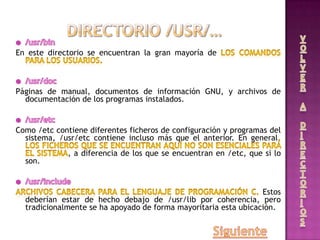 En este directorio se encuentran la gran mayoría de
Páginas de manual, documentos de información GNU, y archivos de
documentación de los programas instalados.
Como /etc contiene diferentes ficheros de configuración y programas del
sistema, /usr/etc contiene incluso más que el anterior. En general
, a diferencia de los que se encuentran en /etc, que si lo
son.
Estos
deberían estar de hecho debajo de /usr/lib por coherencia, pero
tradicionalmente se ha apoyado de forma mayoritaria esta ubicación.
 