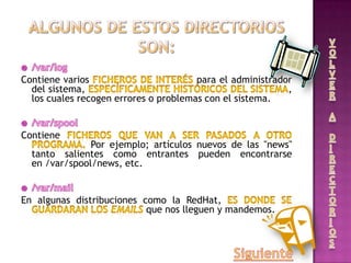 Contiene varios para el administrador
del sistema, ,
los cuales recogen errores o problemas con el sistema.
Contiene
Por ejemplo; artículos nuevos de las "news"
tanto salientes como entrantes pueden encontrarse
en /var/spool/news, etc.
En algunas distribuciones como la RedHat,
que nos lleguen y mandemos.
 