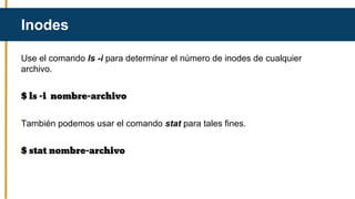 Use el comando ls -i para determinar el número de inodes de cualquier
archivo.
$ ls -i nombre-archivo
También podemos usar el comando stat para tales fines.
$ stat nombre-archivo
Inodes
 