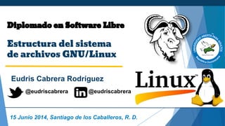Diplomado en Software Libre
Estructura del sistema
de archivos GNU/Linux
Eudris Cabrera Rodríguez
15 Junio 2014, Santiago de los Caballeros, R. D.
@eudriscabrera @eudriscabrera
 