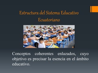 Estructura del Sistema Educativo
Ecuatoriano
Conceptos coherentes enlazados, cuyo
objetivo es precisar la esencia en el ámbito
educativo.
 