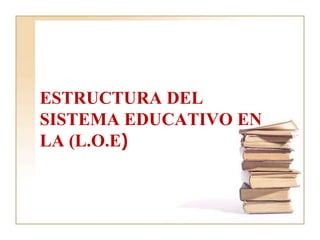 ESTRUCTURA DEL
SISTEMA EDUCATIVO EN
LA (L.O.E)
 