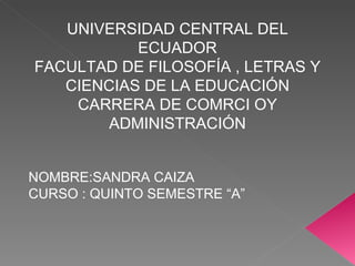 UNIVERSIDAD CENTRAL DEL ECUADOR FACULTAD DE FILOSOFÍA , LETRAS Y CIENCIAS DE LA EDUCACIÓN CARRERA DE COMRCI OY ADMINISTRACIÓN NOMBRE:SANDRA CAIZA CURSO : QUINTO SEMESTRE “A” 