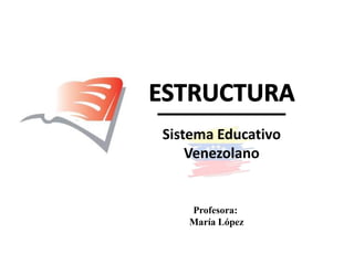 Sistema Educativo
Venezolano
Profesora:
María López
 