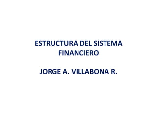 ESTRUCTURA DEL SISTEMA
FINANCIERO
JORGE A. VILLABONA R.
 