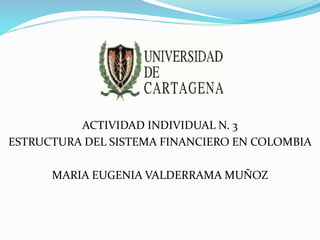 ACTIVIDAD INDIVIDUAL N. 3
ESTRUCTURA DEL SISTEMA FINANCIERO EN COLOMBIA
MARIA EUGENIA VALDERRAMA MUÑOZ
 
