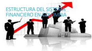 ESTRUCTURA DEL SISTEMA
FINANCIERO EN COLOMBIA
 