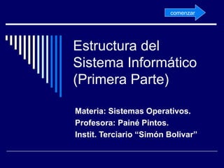 Estructura del Sistema Informático (Primera Parte) Materia: Sistemas Operativos. Profesora: Painé Pintos. Instit. Terciario “Simón Bolivar” comenzar 