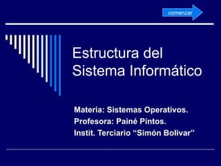 Estructura del
Sistema Informático
Materia: Sistemas Operativos.
Profesora: Painé Pintos.
Instit. Terciario “Simón Bolivar”
comenzar
 