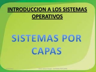 INTRODUCCION A LOS SISTEMAS OPERATIVOS SISTEMAS POR CAPAS 17/10/2011 Omar Salazar Burgos - SISTEMAS POR CAPAS 1 