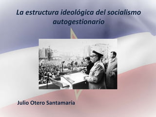 La estructura ideológica del socialismo
autogestionario
Julio Otero Santamaría
 
