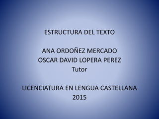 ESTRUCTURA DEL TEXTO
ANA ORDOÑEZ MERCADO
OSCAR DAVID LOPERA PEREZ
Tutor
LICENCIATURA EN LENGUA CASTELLANA
2015
 