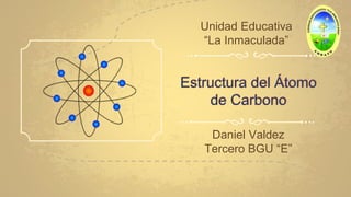 Estructura del Átomo
de Carbono
Daniel Valdez
Tercero BGU “E”
Unidad Educativa
“La Inmaculada”
 