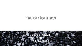 ESTRUCTURA DEL ÁTOMO DE CARBONO
Jorge Amaya
3er BGU ‘’E’’
03/10/2022
 