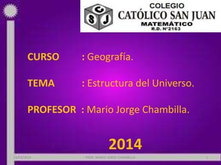 CURSO : Geografía.
TEMA : Estructura del Universo.
PROFESOR : Mario Jorge Chambilla.
2014
18/03/2014 PROF: MARIO JORGE CHAMBILLA 1
 