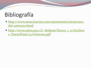 Bibliografía
 http://www.areaciencias.com/astronomia/estructura-
del-universo.html
 http://www.astro.puc.cl/~linfante/fia0111_1_11/Archivo
s_PowerPoint/13-Universo.pdf
 