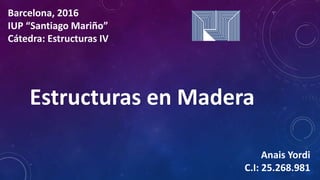 Estructuras en Madera
Barcelona, 2016
IUP “Santiago Mariño”
Cátedra: Estructuras IV
Anais Yordi
C.I: 25.268.981
 
